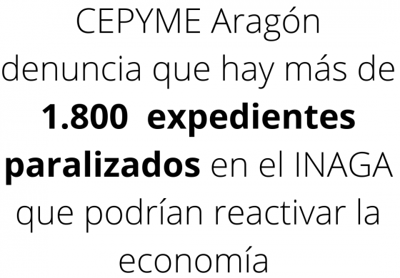 CEPYME Aragón denuncia que hay más de 1.800  expedientes paralizados en el Inaga que podrían ayudar a reactivar la economía